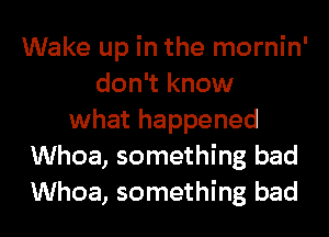 Wake up in the mornin'
don't know
what happened
Whoa, something bad
Whoa, something bad