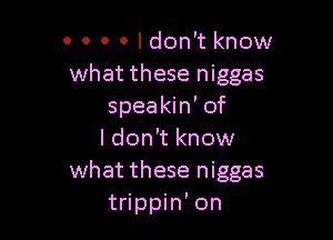 0 0 0 0 Idon't know
what these niggas
speakin' of

I don't know
what these niggas
trippin' on