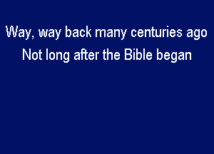 Way, way back many centuries ago

Not long after the Bible began