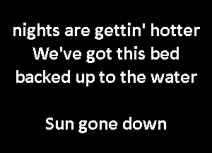 nights are gettin' hotter
We've got this bed
backed up to the water

Sun gone down