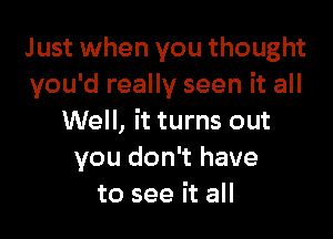 Just when you thought
you'd really seen it all

Well, it turns out
you don't have
to see it all