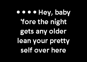 0 0 0 0 Hey, baby
'fore the night

gets any older
lean your pretty
self over here