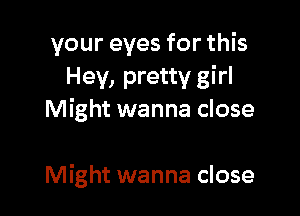 your eyes for this
Hey, pretty girl

Might wanna close

Might wanna close