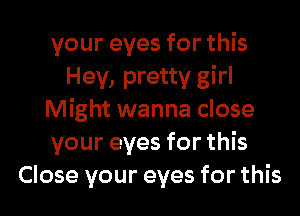 your eyes for this
Hey, pretty girl
Might wanna close
your eyes for this
Close your eyes for this