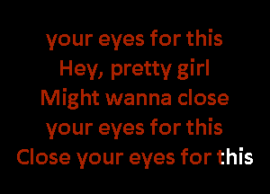 your eyes for this
Hey, pretty girl
Might wanna close
your eyes for this
Close your eyes for this