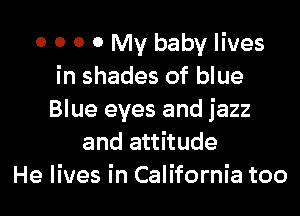 0 0 O 0 My baby lives
in shades of blue

Blue eyes and jazz
and attitude
He lives in California too