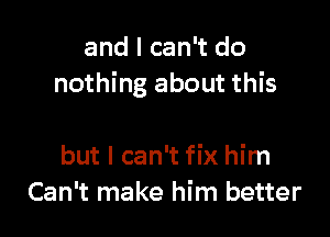 and I can't do
nothing about this

but I can't fix him
Can't make him better