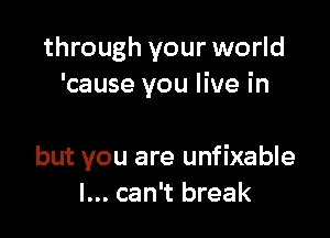 through your world
'cause you live in

but you are unfixable
I... can't break