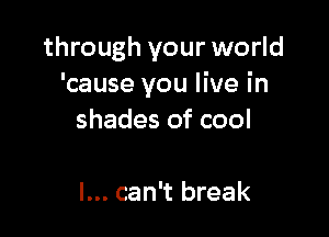 through your world
'cause you live in

shades of cool

I... can't break
