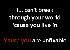 I... can't break
through your world
'cause you live in

'cause you are unfixable