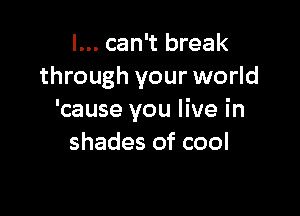 I... can't break
through your world

'cause you live in
shades of cool