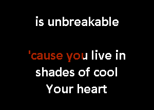 is unbreakable

'cause you live in
shades of cool
Your heart