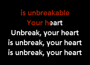 is unbreakable
Your heart
Unbreak, your heart
is unbreak, your heart
is unbreak, your heart