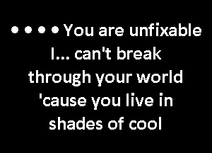 o o o 0 You are unfixable
I... can't break

through your world
'cause you live in
shades of cool