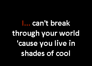 I... can't break

through your world
'cause you live in
shades of cool