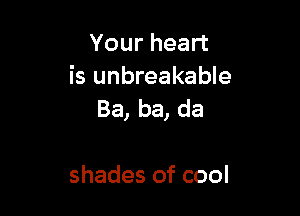 Yourhean
is unbreakable

Ba, ba, da

shades of cool