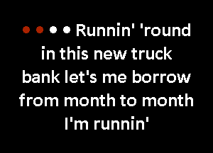 0 0 0 0 Runnin' 'round
in this new truck

bank let's me borrow
from month to month
I'm runnin'