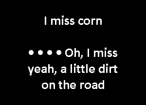 I miss corn

00000h,lmiss
yeah, a little dirt
on the road