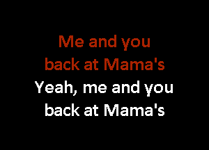 Me and you
back at Mama's

Yeah, me and you
back at Mama's