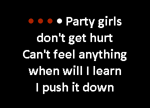 0 O 0 0 Party girls
don't get hurt

Can't feel anything
when will I learn
I push it down
