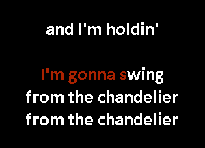 and I'm holdin'

I'm gonna swing
from the chandelier
from the chandelier