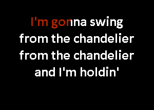 I'm gonna swing
from the chandelier

from the chandelier
and I'm holdin'