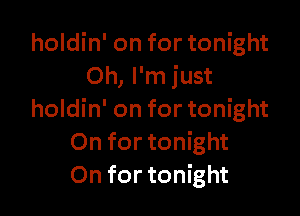 holdin' on for tonight
Oh, I'm just

holdin' on for tonight
On for tonight
On for tonight