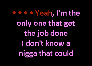 0 0 0 0 Yeah, I'm the
only one that get

the job done
I don't know a
nigga that could