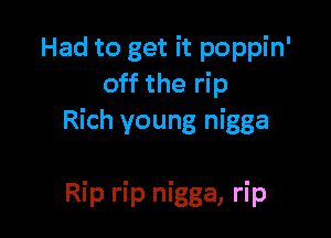 Had to get it poppin'
off the rip

Rich young nigga

Rip rip nigga, rip