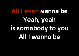 All I ever wanna be
Yeah, yeah

is somebody to you
All I wanna be