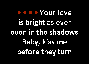 0 0 0 0 Your love
is bright as ever

even in the shadows
Baby, kiss me
before they turn