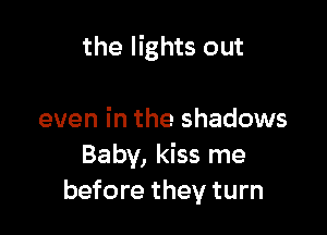 the lights out

even in the shadows
Baby, kiss me
before they turn