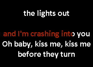 the lights out

and I'm crashing into you
Oh baby, kiss me, kiss me
before they turn