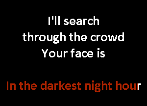 l'II search
through the crowd
Your face is

In the darkest night hour