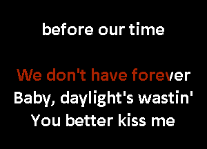 before our time

We don't have forever
Baby, daylight's wastin'
You better kiss me