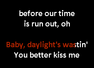 before our time
is run out, oh

Baby, daylight's wastin'
You better kiss me