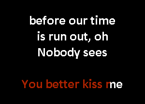 before our time
is run out, oh

Nobody sees

You better kiss me
