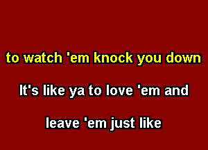 to watch 'em knock you down

It's like ya to love 'em and

leave 'em just like