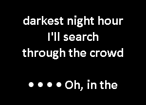 darkest night hour
I'll search

through the crowd

00000h,inthe