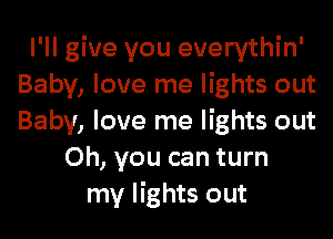 I'll give you everythin'
Baby, love me lights out
Baby, love me lights out

Oh, you can turn
my lights out