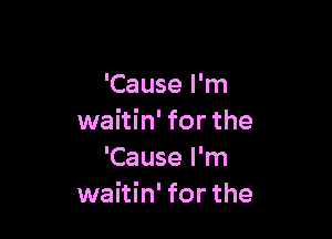 'Cause I'm

waitin' for the
'Cause I'm
waitin' for the