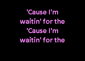 'Cause I'm
waitin' for the

'Cause I'm
waitin' for the