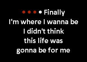 o 0 0 0 Finally
I'm where I wanna be

I didn't think
this life was
gonna be for me