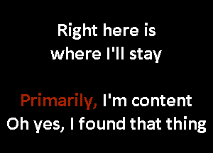 Right here is
where I'll stay

Primarily, I'm content
Oh yes, lfound that thing