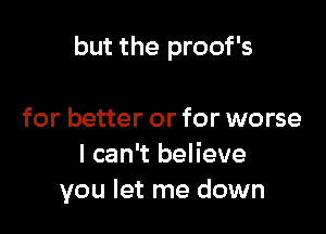 but the proof's

for better or for worse
I can't believe
you let me down