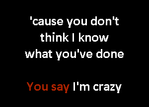'cause you don't
thinkl know

what you've done

You say I'm crazy