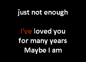 just not enough

I've loved you
for many years
Maybe I am