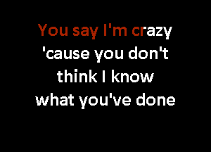 You say I'm crazy
'cause you don't

thinkl know
what you've done