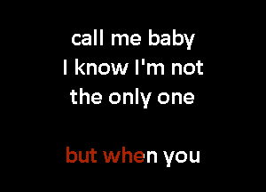 call me baby
I know I'm not
the only one

but when you