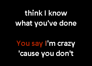think I know
what you've done

You say I'm crazy
'cause you don't